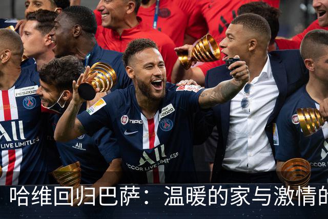 哈维回归巴萨：温暖的家与激情的召唤