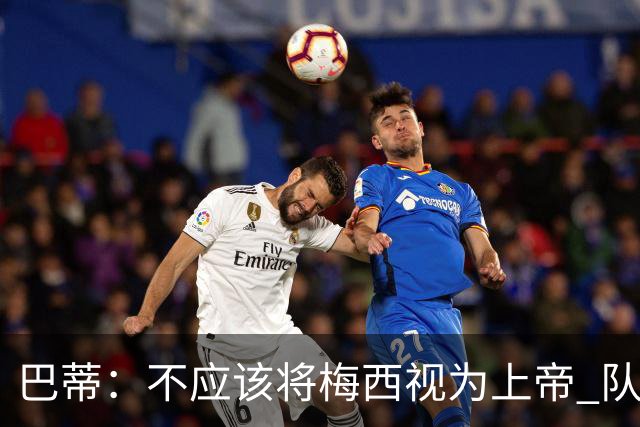 巴蒂：不应该将梅西视为上帝 队友要为他分担责任
