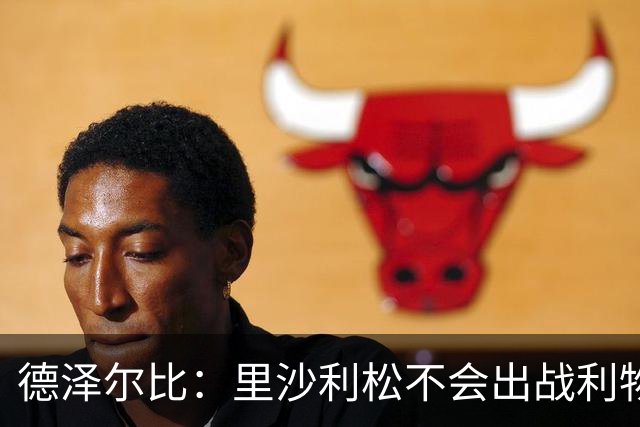 德泽尔比：里沙利松不会出战利物浦；托纳利将因伤缺阵