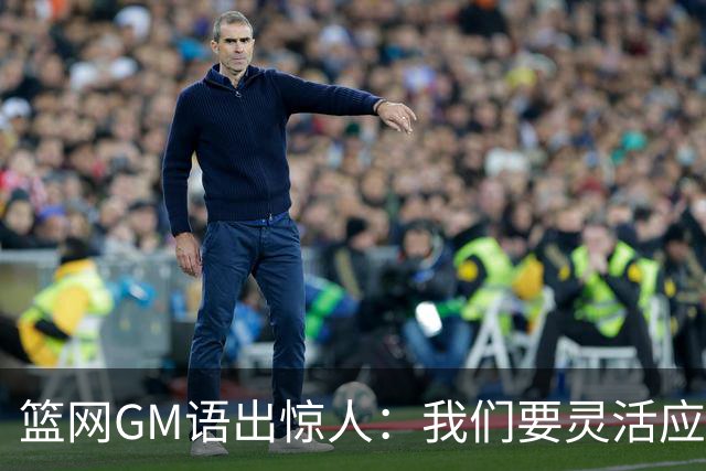 篮网GM语出惊人：我们要灵活应变，像橡皮筋一样！