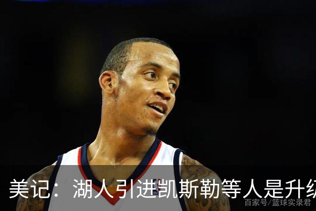 美记：湖人引进凯斯勒等人是升级，能掩盖东契奇短板，老詹没做到