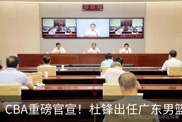 CBA重磅官宣！杜锋出任广东男篮总教练，王浩然两年B类合同回归深圳男篮，徐杰周琦无缘国家队原因出炉